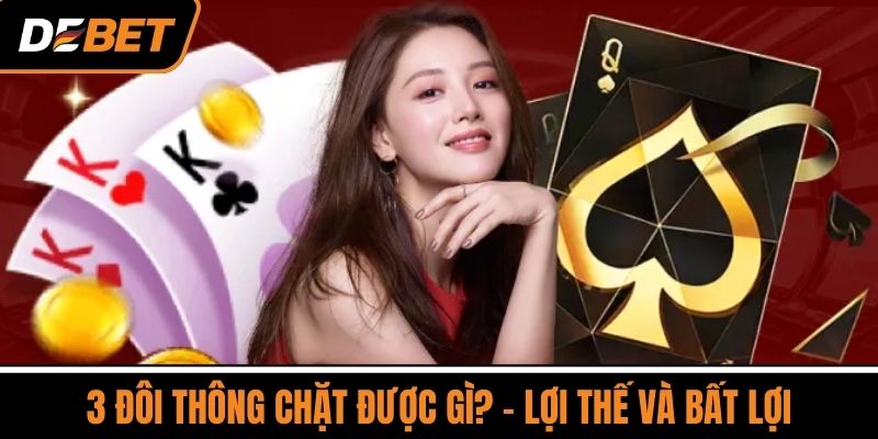 3 Đôi Thông Chặt Được Gì? Luật Chơi Bài Cụ Thể Tại DEBET 3 3 Đôi thông chặt được gì? - Lợi thế và bất lợi