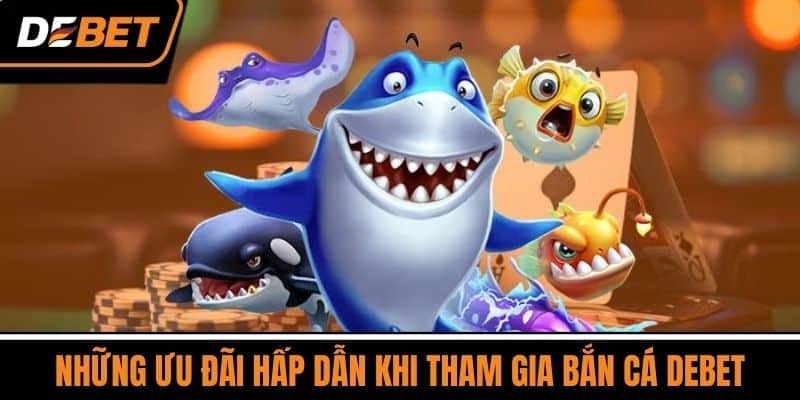Bắn Cá DEBET - Trò Chơi Giải Trí Phổ Biến Số 1 Việt Nam 4 Những Ưu Đãi Hấp Dẫn Khi Tham Gia Bắn Cá DEBET