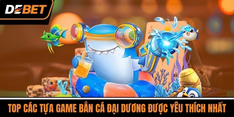 Bắn Cá Đại Dương - Săn Thưởng Cực Lớn, Chơi Là Mê Ngay 3 Top Các Tựa Game Bắn Cá Đại Dương Được Yêu Thích Nhất