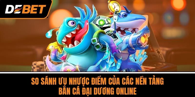 Bắn Cá Đại Dương - Săn Thưởng Cực Lớn, Chơi Là Mê Ngay 4 So Sánh Ưu Nhược Điểm Của Các Nền Tảng Bắn Cá Đại Dương Online