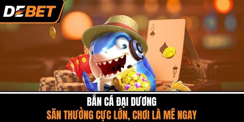 Bắn Cá Đại Dương - Săn Thưởng Cực Lớn, Chơi Là Mê Ngay