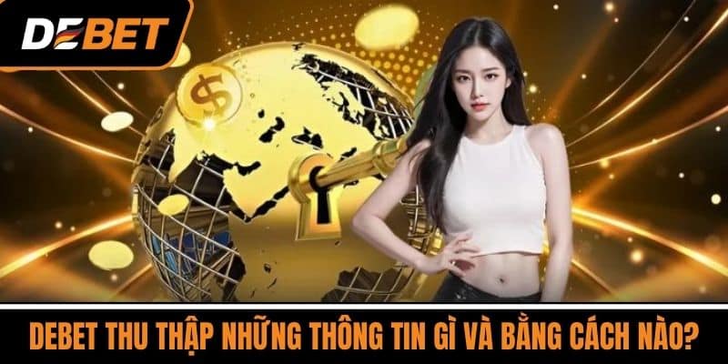 Chính Sách Bảo Mật DEBET - Cam Kết Bảo Vệ Quyền Riêng Tư 2 DEBET thu thập những thông tin gì và bằng cách nào?