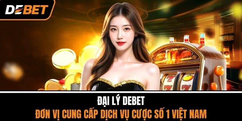 Đại Lý DEBET -  Đơn Vị Cung Cấp Dịch Vụ Cược Số 1 Việt Nam